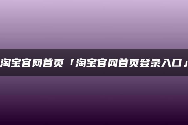 淘宝官网首页「淘宝官网首页登录入口」