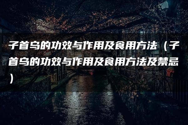 子首乌的功效与作用及食用方法（子首乌的功效与作用及食用方法及禁忌）