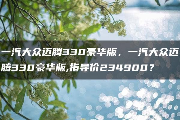 一汽大众迈腾330豪华版，一汽大众迈腾330豪华版,指导价234900？