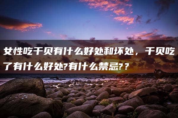 女性吃干贝有什么好处和坏处，干贝吃了有什么好处?有什么禁忌?？