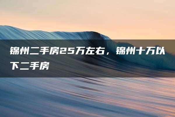 锦州二手房25万左右，锦州十万以下二手房