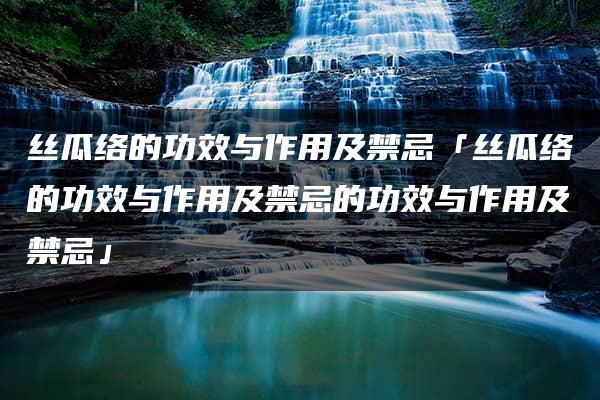 丝瓜络的功效与作用及禁忌「丝瓜络的功效与作用及禁忌的功效与作用及禁忌」