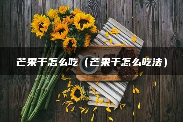 芒果干怎么吃（芒果干怎么吃法）