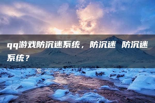 qq游戏防沉迷系统，防沉迷 防沉迷系统？