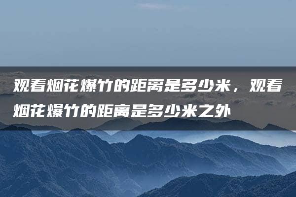 观看烟花爆竹的距离是多少米，观看烟花爆竹的距离是多少米之外