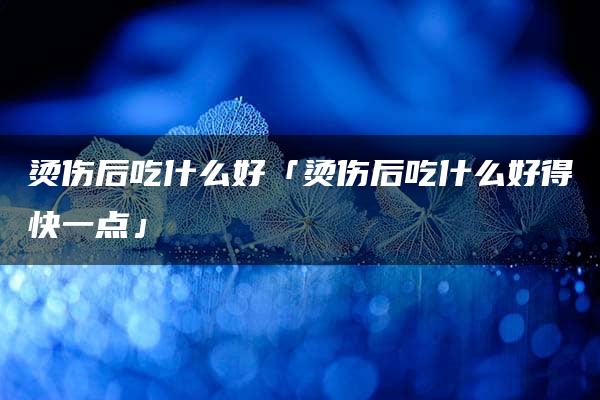 烫伤后吃什么好「烫伤后吃什么好得快一点」