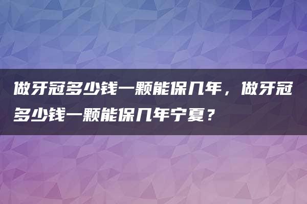 做牙冠多少钱一颗能保几年，做牙冠多少钱一颗能保几年宁夏？