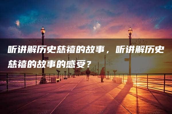 听讲解历史慈禧的故事，听讲解历史慈禧的故事的感受？