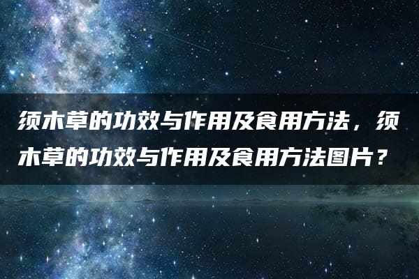 须木草的功效与作用及食用方法，须木草的功效与作用及食用方法图片？