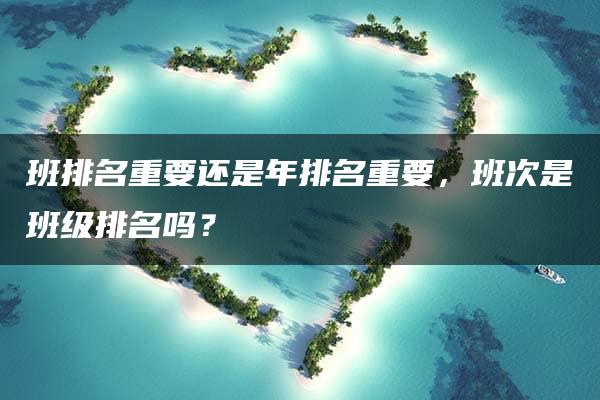 班排名重要还是年排名重要，班次是班级排名吗？