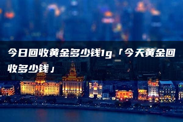 今日回收黄金多少钱1g「今天黄金回收多少钱」