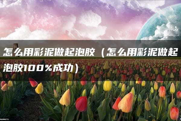 怎么用彩泥做起泡胶（怎么用彩泥做起泡胶100%成功）