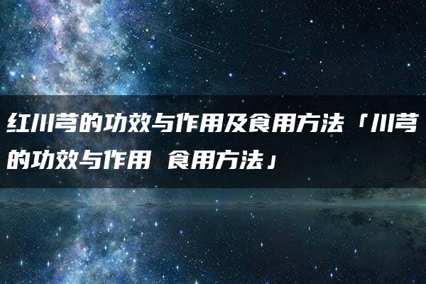 红川芎的功效与作用及食用方法「川芎的功效与作用 食用方法」