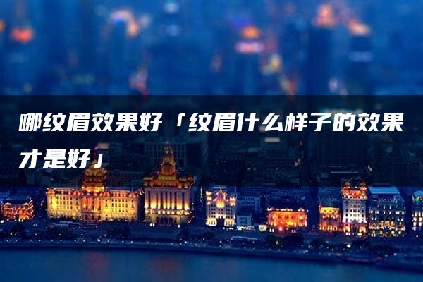 哪纹眉效果好「纹眉什么样子的效果才是好」