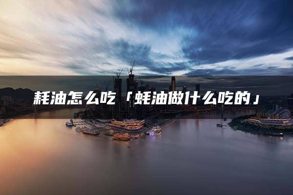 耗油怎么吃「蚝油做什么吃的」