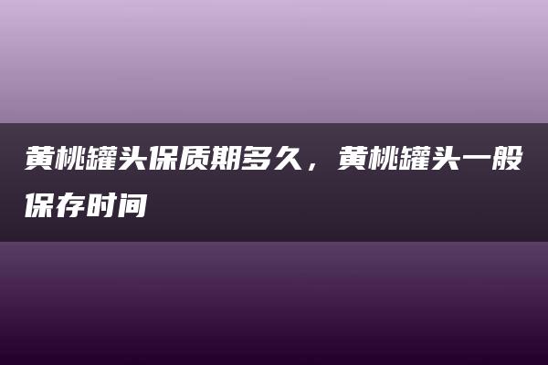 黄桃罐头保质期多久，黄桃罐头一般保存时间