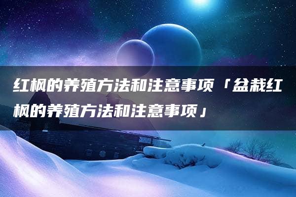 红枫的养殖方法和注意事项「盆栽红枫的养殖方法和注意事项」