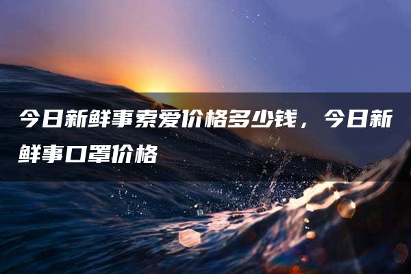 今日新鲜事索爱价格多少钱，今日新鲜事口罩价格