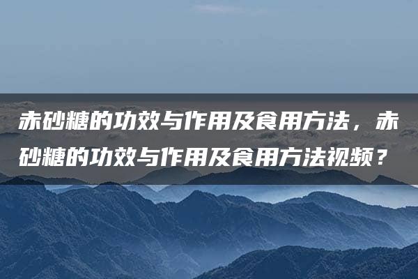 赤砂糖的功效与作用及食用方法，赤砂糖的功效与作用及食用方法视频？