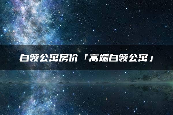 白领公寓房价「高端白领公寓」