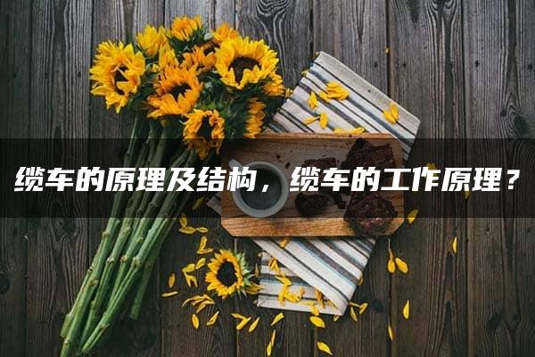 缆车的原理及结构，缆车的工作原理？