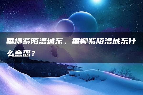 垂柳紫陌洛城东，垂柳紫陌洛城东什么意思？