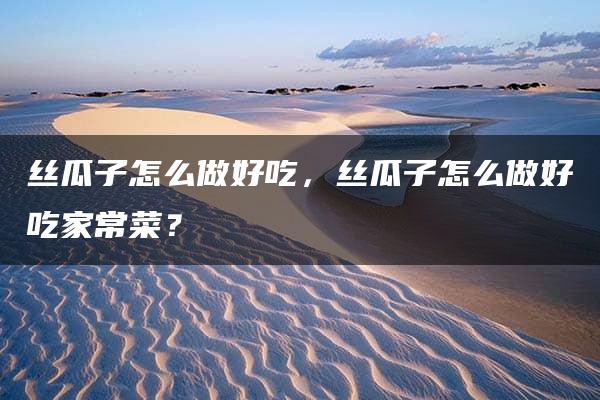 丝瓜子怎么做好吃，丝瓜子怎么做好吃家常菜？