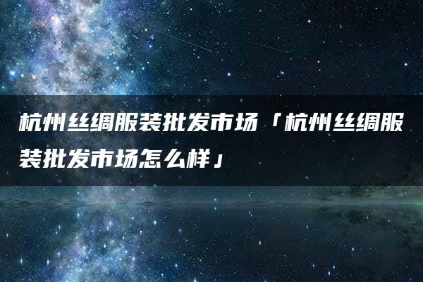 杭州丝绸服装批发市场「杭州丝绸服装批发市场怎么样」