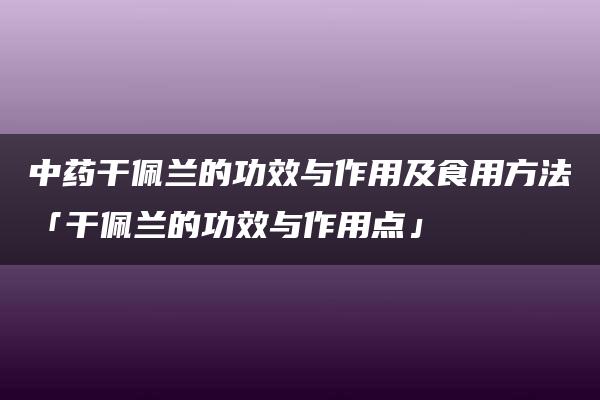 中药干佩兰的功效与作用及食用方法「干佩兰的功效与作用点」