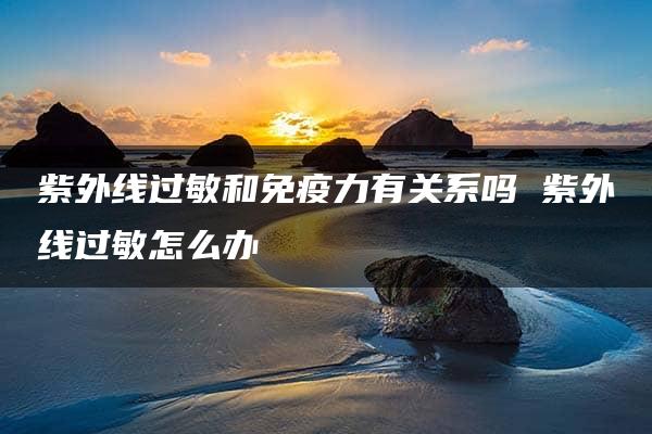 紫外线过敏和免疫力有关系吗 紫外线过敏怎么办