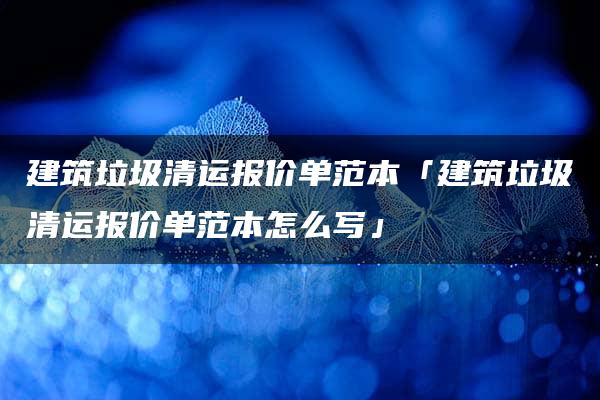 建筑垃圾清运报价单范本「建筑垃圾清运报价单范本怎么写」