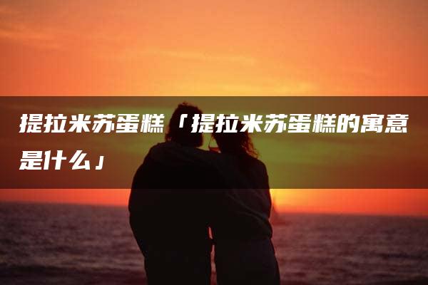 提拉米苏蛋糕「提拉米苏蛋糕的寓意是什么」