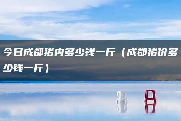 今日成都猪内多少钱一斤（成都猪价多少钱一斤）