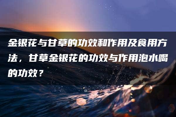 金银花与甘草的功效和作用及食用方法，甘草金银花的功效与作用泡水喝的功效？