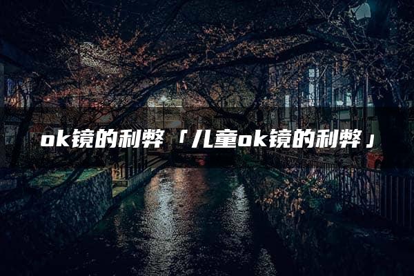 ok镜的利弊「儿童ok镜的利弊」