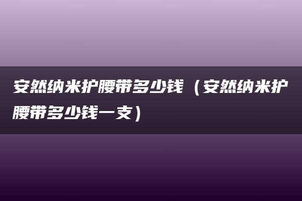 安然纳米护腰带多少钱（安然纳米护腰带多少钱一支）