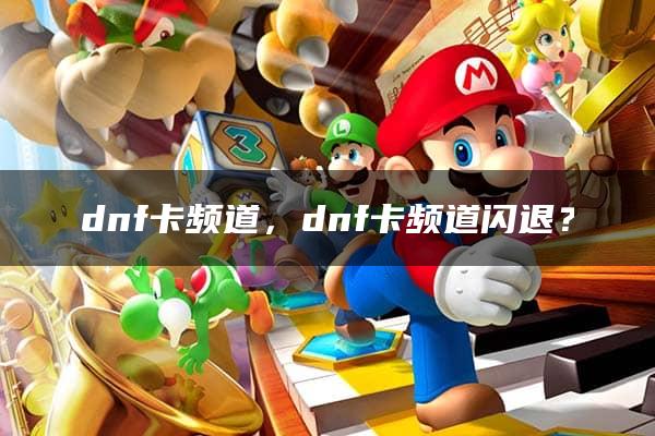 dnf卡频道，dnf卡频道闪退？