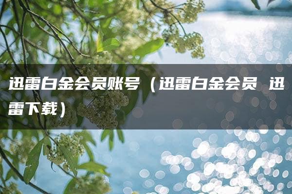 迅雷白金会员账号（迅雷白金会员 迅雷下载）