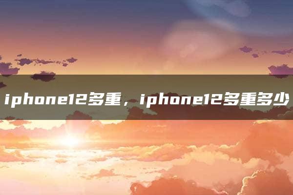 iphone12多重，iphone12多重多少