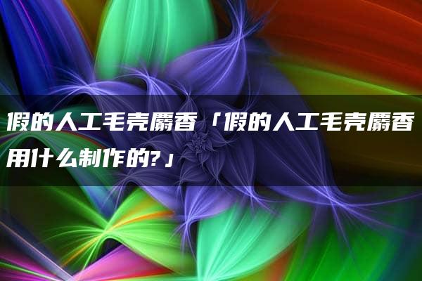 假的人工毛壳麝香「假的人工毛壳麝香用什么制作的?」