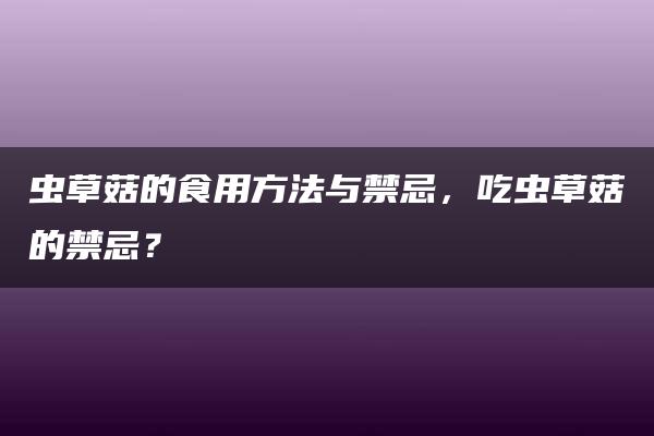 虫草菇的食用方法与禁忌，吃虫草菇的禁忌？