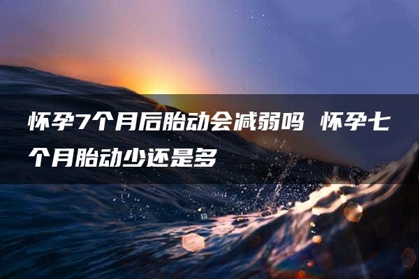 怀孕7个月后胎动会减弱吗 怀孕七个月胎动少还是多