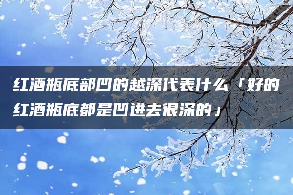 红酒瓶底部凹的越深代表什么「好的红酒瓶底都是凹进去很深的」