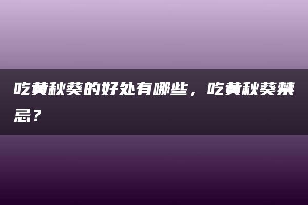 吃黄秋葵的好处有哪些，吃黄秋葵禁忌？