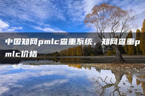 中国知网pmlc查重系统，知网查重pmlc价格