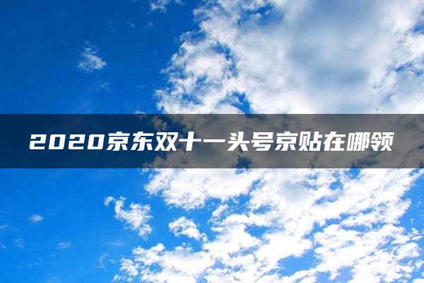 2020京东双十一头号京贴在哪领