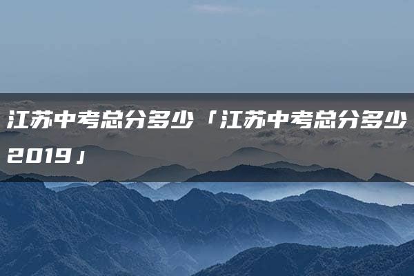 江苏中考总分多少「江苏中考总分多少2019」