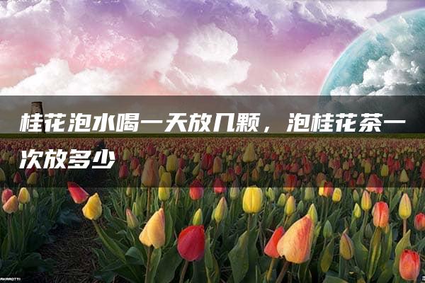 桂花泡水喝一天放几颗，泡桂花茶一次放多少