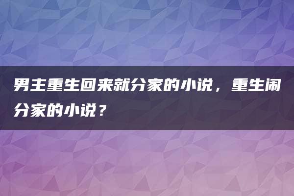 男主重生回来就分家的小说，重生闹分家的小说？