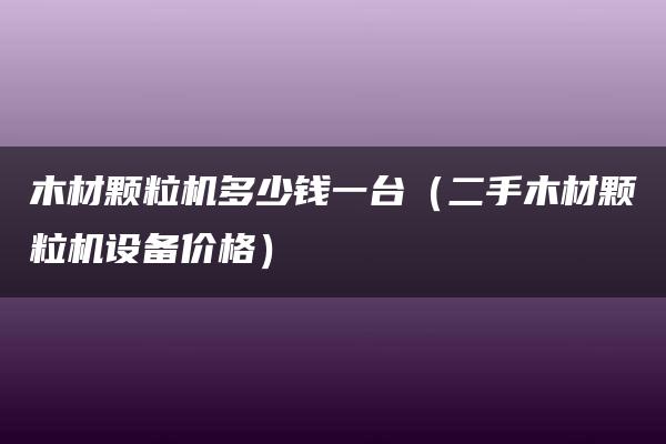 木材颗粒机多少钱一台（二手木材颗粒机设备价格）